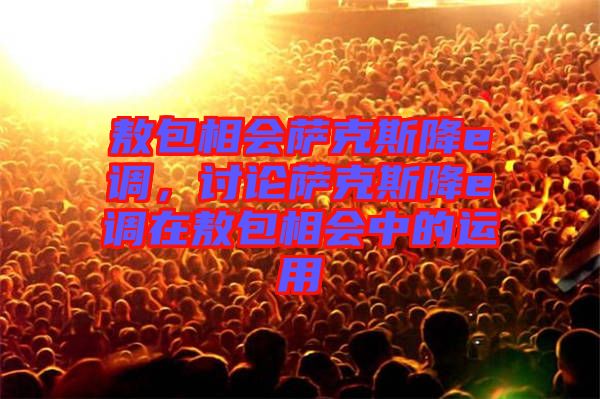 敖包相會(huì)薩克斯降e調(diào)，討論薩克斯降e調(diào)在敖包相會(huì)中的運(yùn)用