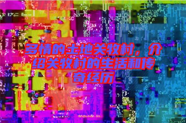 多情的土地關(guān)牧村，介紹關(guān)牧村的生活和傳奇經(jīng)歷