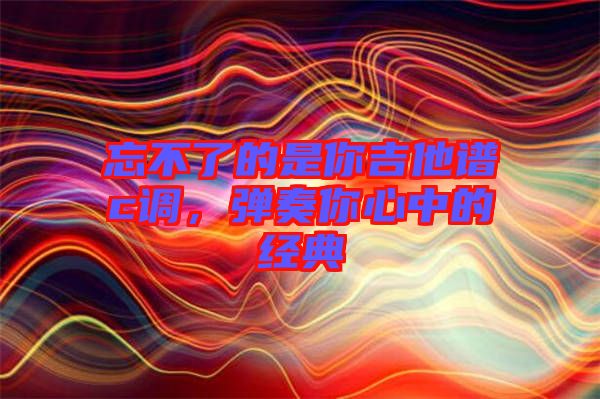 忘不了的是你吉他譜c調，彈奏你心中的經典