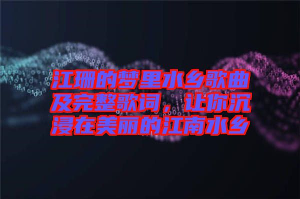 江珊的夢里水鄉(xiāng)歌曲及完整歌詞，讓你沉浸在美麗的江南水鄉(xiāng)