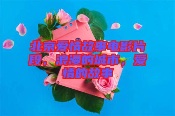 北京愛情故事電影片段，浪漫的城市，愛情的故事