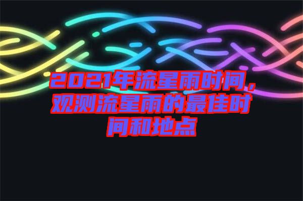 2021年流星雨時間，觀測流星雨的最佳時間和地點