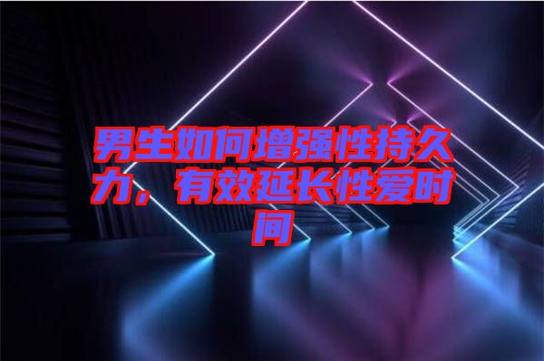 男生如何增強性持久力，有效延長性愛時間