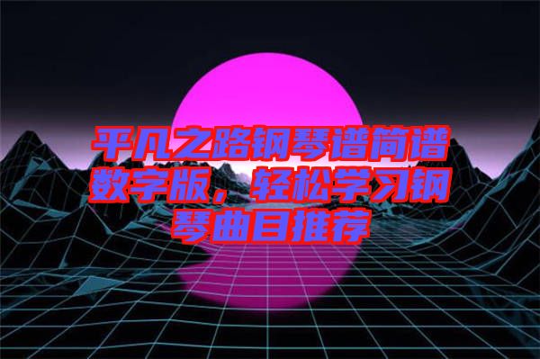 平凡之路鋼琴譜簡(jiǎn)譜數(shù)字版，輕松學(xué)習(xí)鋼琴曲目推薦