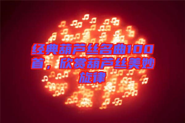 經典葫蘆絲名曲100首，欣賞葫蘆絲美妙旋律
