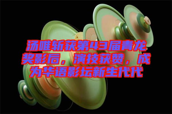 湯唯斬獲第43屆青龍獎(jiǎng)影后，演技獲贊，成為華語(yǔ)影壇新生代代
