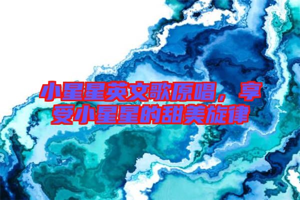 小星星英文歌原唱，享受小星星的甜美旋律