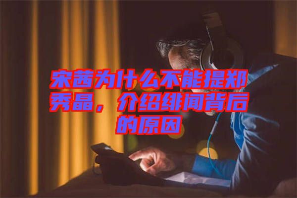 宋茜為什么不能提鄭秀晶，介紹緋聞背后的原因