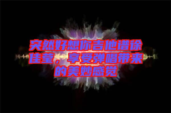 突然好想你吉他譜徐佳瑩，享受彈唱帶來的美妙感覺
