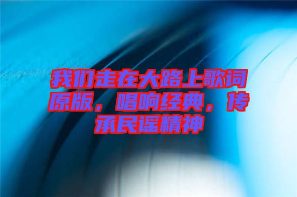 我們走在大路上歌詞原版，唱響經(jīng)典，傳承民謠精神