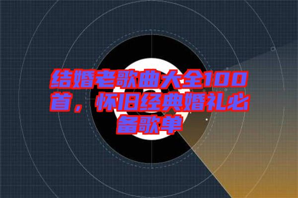 結婚老歌曲大全100首，懷舊經典婚禮必備歌單