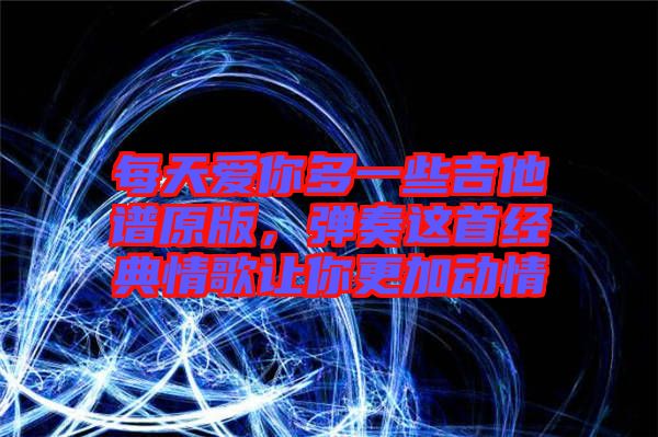 每天愛你多一些吉他譜原版，彈奏這首經(jīng)典情歌讓你更加動情