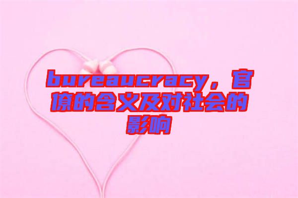 bureaucracy，官僚的含義及對社會的影響