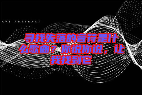 尋找失落的音符是什么歌曲？你說(shuō)你說(shuō)，讓我找到它