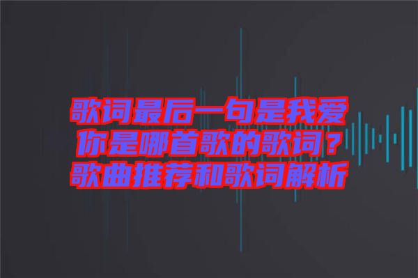 歌詞最后一句是我愛你是哪首歌的歌詞？歌曲推薦和歌詞解析