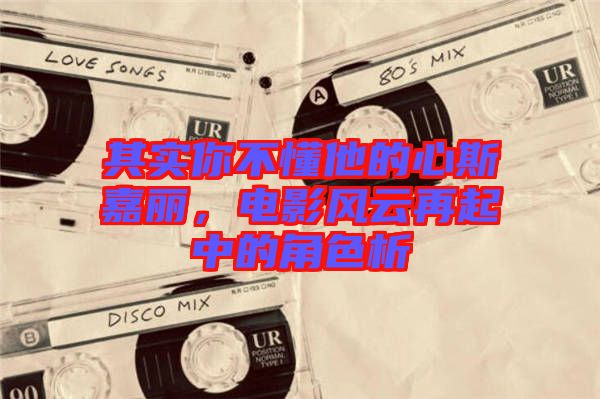 其實你不懂他的心斯嘉麗，電影風(fēng)云再起中的角色析