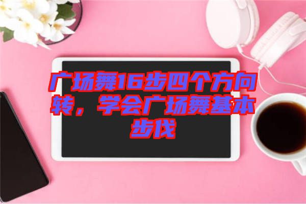 廣場舞16步四個方向轉，學會廣場舞基本步伐