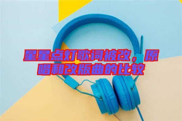 星星點(diǎn)燈歌詞被改，原唱和改版曲的比較