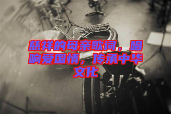 慈祥的母親歌詞，唱響愛國情，傳承中華文化