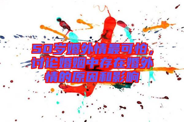 50歲婚外情最可怕，討論婚姻中存在婚外情的原因和影響
