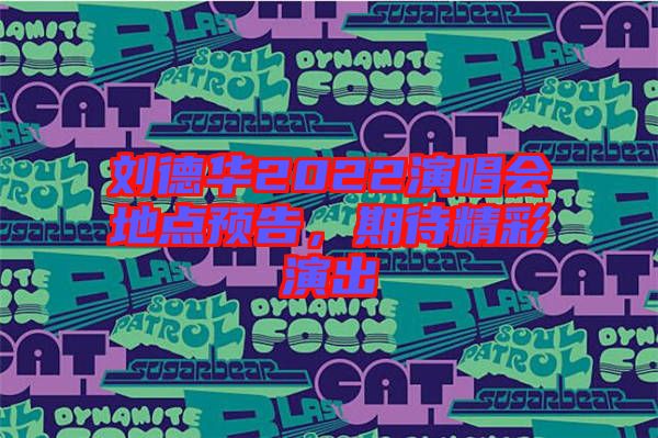 劉德華2022演唱會地點預(yù)告，期待精彩演出