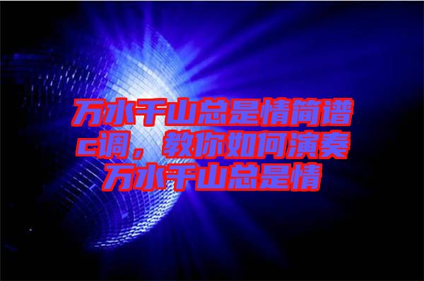 萬(wàn)水千山總是情簡(jiǎn)譜c調(diào)，教你如何演奏萬(wàn)水千山總是情