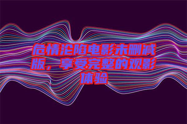 危情淪陷電影未刪減版，享受完整的觀影體驗(yàn)
