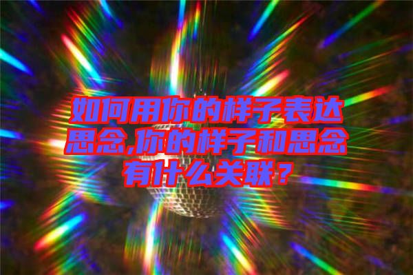 如何用你的樣子表達(dá)思念,你的樣子和思念有什么關(guān)聯(lián)？