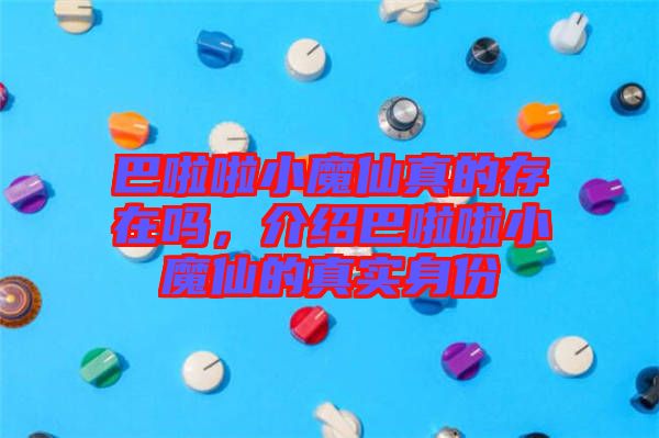 巴啦啦小魔仙真的存在嗎，介紹巴啦啦小魔仙的真實(shí)身份