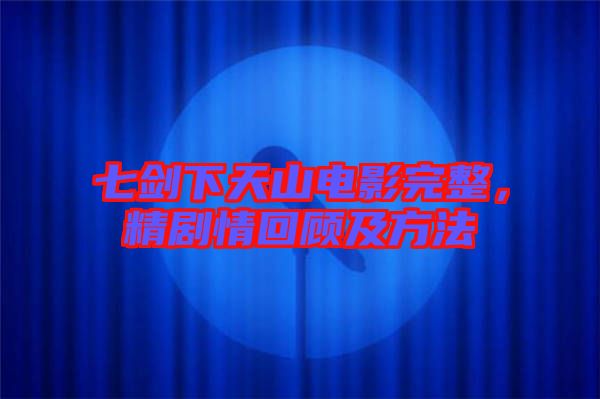 七劍下天山電影完整，精劇情回顧及方法