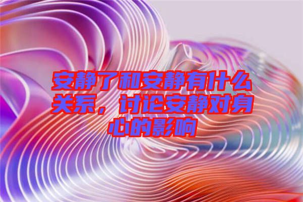 安靜了和安靜有什么關(guān)系，討論安靜對身心的影響