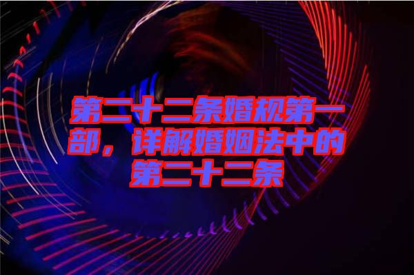 第二十二條婚規(guī)第一部，詳解婚姻法中的第二十二條