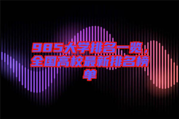 985大學(xué)排名一覽，全國(guó)高校最新排名榜單