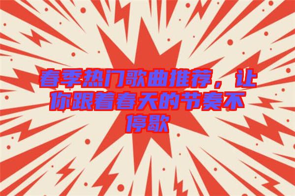 春季熱門歌曲推薦，讓你跟著春天的節(jié)奏不停歇