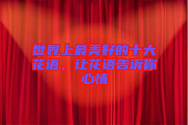 世界上最美好的十大花語，讓花語告訴你心情