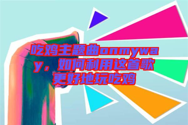 吃雞主題曲onmyway，如何利用這首歌更好地玩吃雞