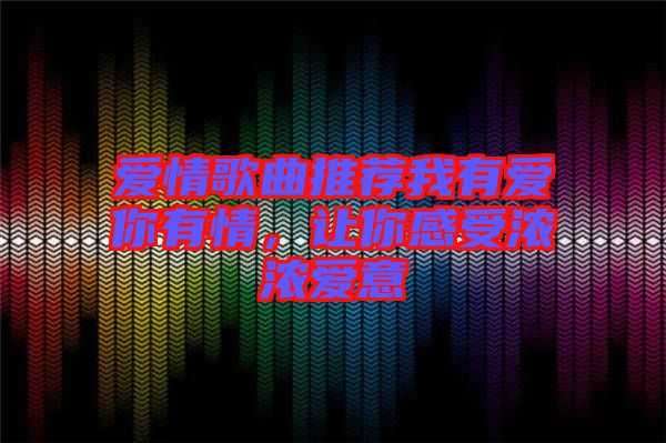 愛情歌曲推薦我有愛你有情，讓你感受濃濃愛意