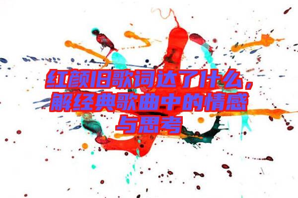 紅顏舊歌詞達(dá)了什么，解經(jīng)典歌曲中的情感與思考