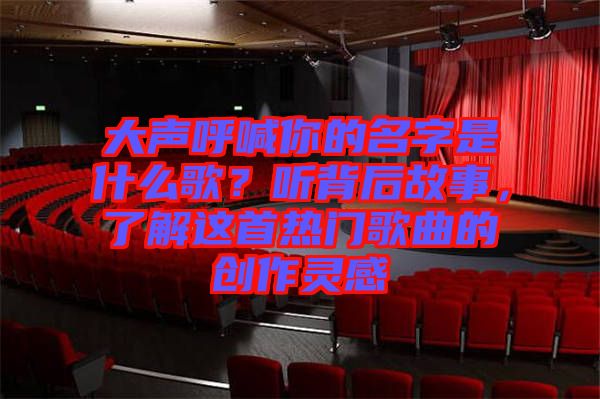 大聲呼喊你的名字是什么歌？聽背后故事，了解這首熱門歌曲的創(chuàng)作靈感