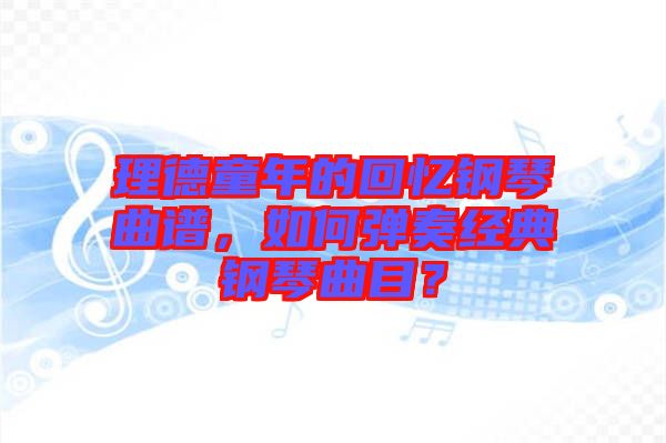 理德童年的回憶鋼琴曲譜，如何彈奏經(jīng)典鋼琴曲目？