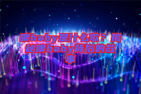 噢baby是什么歌？揭秘噢baby背后的故事