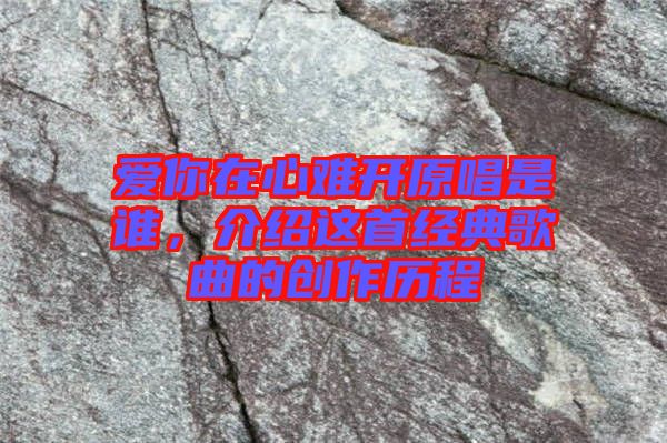 愛你在心難開原唱是誰，介紹這首經(jīng)典歌曲的創(chuàng)作歷程