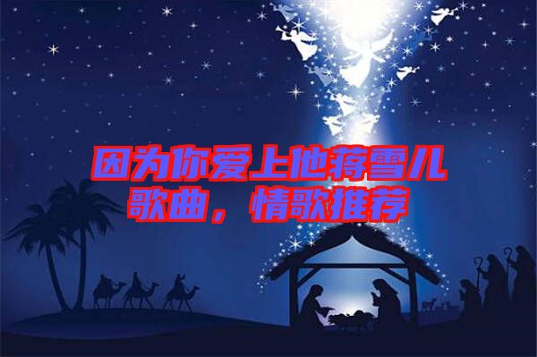 因為你愛上他蔣雪兒歌曲，情歌推薦