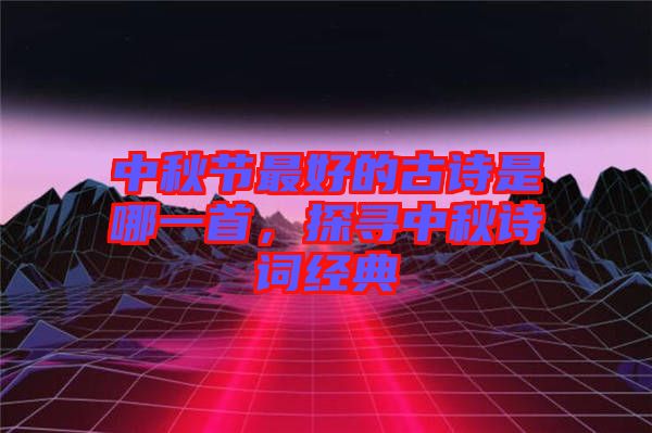 中秋節(jié)最好的古詩(shī)是哪一首，探尋中秋詩(shī)詞經(jīng)典