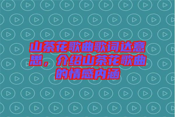 山茶花歌曲歌詞達(dá)意思，介紹山茶花歌曲的情感內(nèi)涵