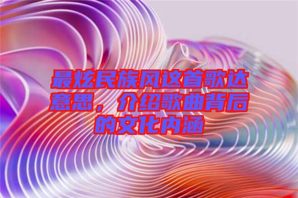 最炫民族風(fēng)這首歌達(dá)意思，介紹歌曲背后的文化內(nèi)涵