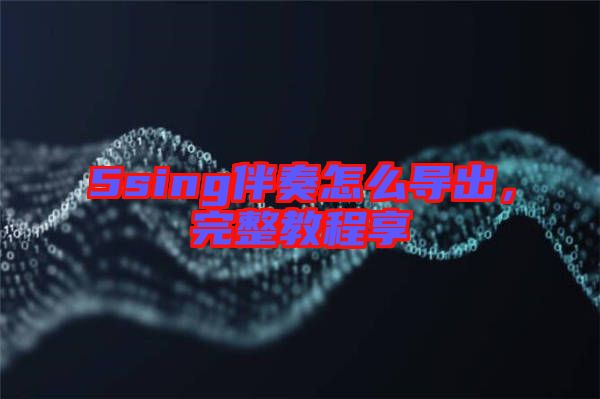5sing伴奏怎么導(dǎo)出，完整教程享