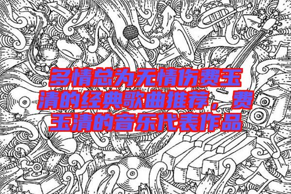 多情總為無(wú)情傷費(fèi)玉清的經(jīng)典歌曲推薦，費(fèi)玉清的音樂(lè)代表作品