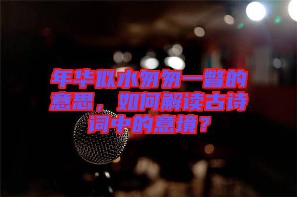 年華似水匆匆一瞥的意思，如何解讀古詩(shī)詞中的意境？