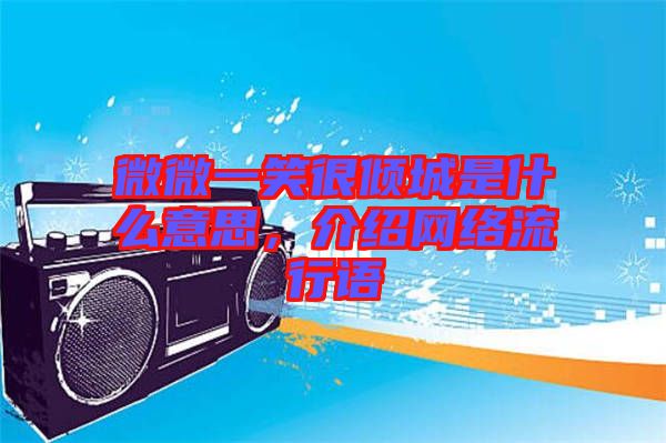 微微一笑很傾城是什么意思，介紹網(wǎng)絡流行語